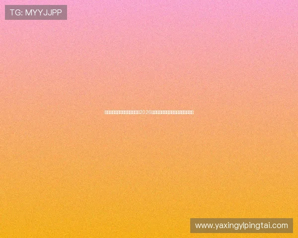 亚星娱乐地址平台入口地址大全2026年最新整理确保用户安全顺畅进入平台